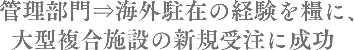 　管理部門⇒海外駐在の経験を糧に、大型複合施設の新規受注に成功