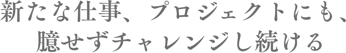 新たな仕事、プロジェクトにも、臆せずチャレンジし続ける