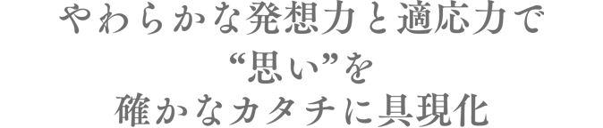 やわらかな発想力と適応力で“思い”を確かなカタチに具現化