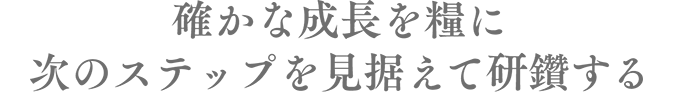 確かな成長を糧に次のステップを見据えて研鑽する