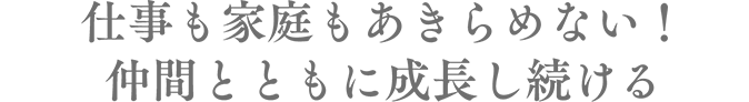 仕事も家庭もあきらめない！仲間とともに成長し続ける
