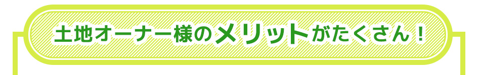 土地オーナー様のメリットがたくさん！